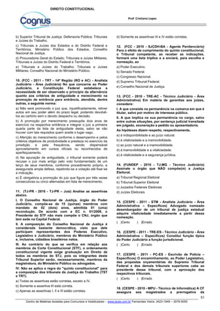 12. (FCC - 2010 - SJCDH-BA - Agente Penitenciário) 
Para o efeito de cumprimento do quinto constitucional, 
o Tribunal competente, ao receber as indicações, 
formará uma lista tríplice e a enviará, para escolha e 
nomeação, ao 
a) Poder Executivo. 
b) Senado Federal. 
c) Congresso Nacional. 
d) Supremo Tribunal Federal. 
e) Conselho Nacional de Justiça. 
13. (FCC - 2010 - TRE-AC - Técnico Judiciário - Área 
Administrativa) Em matéria de garantias aos juízes, 
considere: 
I. A que consiste na permanência na comarca em que é 
titular, salvo por motivo de interesse público. 
II. A que implica na sua permanência no cargo, salvo 
entre outras situações, por sentença judicial transitada 
em julgado, exoneração a pedido ou aposentadoria. 
As hipóteses dizem respeito, respectivamente, 
a) à indisponibilidade e ao juízo natural. 
b) à vitaliciedade e a inamovibilidade. 
c) ao juízo natural e a inamovibilidade. 
d) à inamovibilidade e a vitaliciedade. 
e) à vitaliciedade e a segurança jurídica. 
14. (FUNDEP - 2010 - TJ-MG - Técnico Judiciário) 
Assinale o órgão que NÃO compõe(m) a Justiça 
Eleitoral. 
a) Tribunal Regional Eleitoral 
b) Tribunal Superior Eleitoral 
c) Juizados Federais Eleitorais 
d) Juízes Eleitorais 
15. (CESPE - 2011 - STM - Analista Judiciário - Área 
Administrativa – Específicos) Advogado nomeado 
desembargador de um tribunal de justiça estadual 
adquire vitaliciedade imediatamente a partir dessa 
nomeação. 
( )Certo ( )Errado 
16. (CESPE - 2011 - TRE-ES - Técnico Judiciário - Área 
Administrativa – Específicos) Constitui função típica 
do Poder Judiciário a função jurisdicional. 
( )Certo ( )Errado 
17. (CESPE - 2011 - PC-ES - Escrivão de Polícia – 
Específicos) O encaminhamento, ao Poder Legislativo, 
das propostas orçamentárias do Supremo Tribunal 
Federal e dos demais tribunais superiores cabe ao 
presidente desse tribunal, com a aprovação dos 
respectivos tribunais. 
( )Certo ( )Errado 
18. (CESPE - 2010 - MPU - Técnico de Informática) A CF 
assegura aos magistrados a prerrogativa da 
51 
Prof Cristiano Lopes 
DIREITO CONSTITUCIONAL 
b) Superior Tribunal de Justiça; Defensoria Pública; Tribunais 
e Juízes do Trabalho. 
c) Tribunais e Juízes dos Estados e do Distrito Federal e 
Territórios; Ministério Público dos Estados; Conselho 
Nacional de Justiça. 
d) Procuradoria Geral do Estado; Tribunais e Juízes Militares; 
Tribunais e Juízes do Distrito Federal e Territórios. 
e) Tribunais e Juízes do Trabalho; Tribunais e Juízes 
Militares; Conselho Nacional do Ministério Público. 
10. (FCC - 2011 - TRT - 14ª Região (RO e AC) - Analista 
Judiciário - Área Judiciária) No que concerne ao Poder 
Judiciário, a Constituição Federal estabelece a 
necessidade de ser observado o princípio da alternância 
quanto aos critérios de antiguidade e merecimento na 
promoção de entrância para entrância, atendida, dentre 
outras, a seguinte norma: 
a) Não será promovido o juiz que, injustificadamente, retiver 
autos em seu poder além do prazo legal, podendo devolvê-los 
ao cartório sem o devido despacho ou decisão. 
b) A promoção por merecimento pressupõe dois anos de 
exercício na respectiva entrância e integrar o juiz a primeira 
quarta parte da lista de antiguidade desta, salvo se não 
houver com tais requisitos quem aceite o lugar vago. 
c) Aferição do merecimento conforme o desempenho e pelos 
critérios objetivos de produtividade e presteza no exercício da 
jurisdição e pela frequência, sendo dispensável 
aproveitamento em cursos oficiais ou reconhecidos de 
aperfeiçoamento. 
d) Na apuração de antiguidade, o tribunal somente poderá 
recusar o juiz mais antigo pelo voto fundamentado de um 
terço de seus membros, conforme procedimento próprio, e 
assegurada ampla defesa, repetindo-se a votação até fixar-se 
a indicação. 
e) É obrigatória a promoção do juiz que figure por três vezes 
consecutivas ou cinco alternadas em lista de merecimento. 
11. (TJ-PR - 2010 - TJ-PR – Juiz) Analise as assertivas 
abaixo. 
I. O Conselho Nacional de Justiça, órgão do Poder 
Judiciário, compõe-se de 15 (quinze) membros com 
mandato de 02 (dois) anos, admitida 01 (uma) 
recondução. De acordo com a EC n. 61/2009, o 
Presidente do STF não mais compõe o CNJ, órgão que 
tem sede na Capital Federal. 
II. A composição do Conselho Nacional de Justiça é 
considerada bastante democrática, visto que dele 
participam representantes dos Poderes Executivo, 
Legislativo e Judiciário, membros do Ministério Público 
e, inclusive, cidadãos brasileiros natos. 
III. Ao contrário do que se verifica em relação aos 
membros da Corte Constitucional (STF), o ordenamento 
constitucional vigente exige graduação em Direito de 
todos os membros do STJ, pois os integrantes deste 
Tribunal Superior serão, necessariamente, membros da 
magistratura, do Ministério Público ou advogados. 
IV. Não se aplica a regra do "quinto constitucional" para 
a composição dos tribunais da Justiça do Trabalho (TST 
e TRT). 
a) Todas as assertivas estão corretas, exceto a IV. 
b) Somente a assertiva III está correta. 
c) Apenas as assertivas I, II e III estão corretas. 
d) Somente as assertivas III e IV estão corretas. 
Centro de Matérias Isoladas para Concursos e Vestibulares - www.jaula.com.br Fernandes Vieira: 3423-1949 – 3076-5055 
 