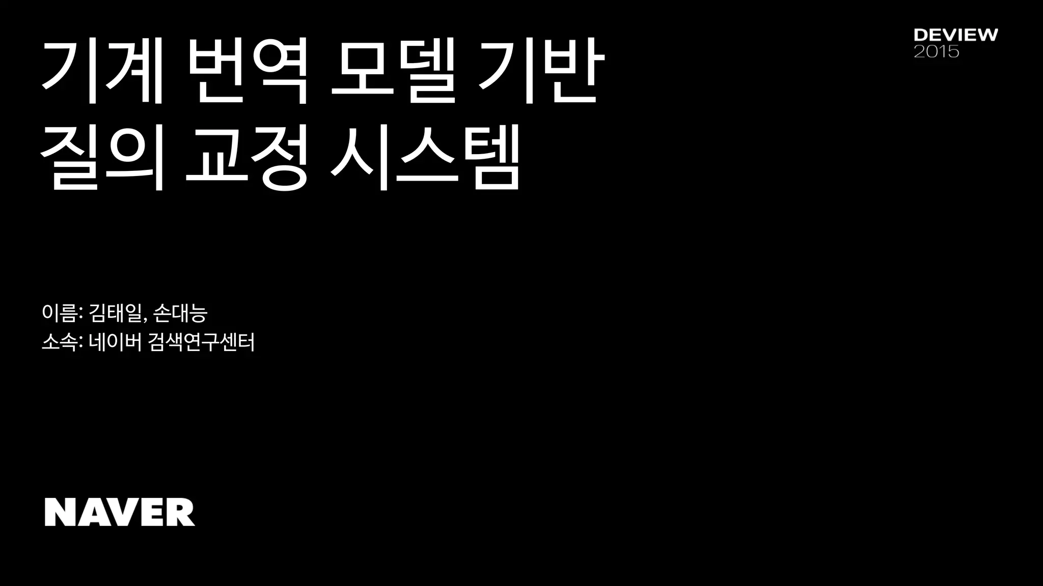 기계 번역 모델 기반
질의 교정 시스템
이름: 김태일, 손대능
소속: 네이버 검색연구센터
 
