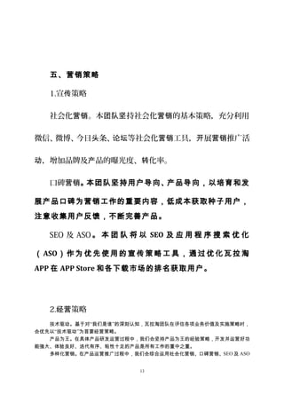 五、营销策略
1.宣 策略传
社会化 。本 持社会化 的基本策略，充分利用营销 团队坚 营销
微信、微博、今日 条、 等社会化 工具， 展 推广活头 论坛 营销 开 营销
，增加品牌及 品的曝光度、 化率。动 产 转
口碑营销。本团队坚持用户导向、产品导向，以培育和发
展产品口碑为营销工作的重要内容，低成本获取种子用户，
注意收集用户反馈，不断完善产品。
SEO 及 ASO。 本 团 队 将 以 SEO 及 应 用 程 序 搜 索 优 化
（ASO）作为优先使用的宣传策略工具，通过优化瓦拉淘
APP 在 APP Store 和各下载市场的排名获取用户。
2. 策略经营
技术驱动。基于对“我们是谁”的深刻认知，瓦拉淘团队在评估各项业务价值及实施策略时，
会优先以“技术驱动”为首要经营策略。
产品为王。在具体产品研发运营过程中，我们会坚持产品为王的经验策略，开发并运营好功
能强大、体验良好、迭代有序、粘性十足的产品是所有工作的重中之重。
多样化营销。在产品运营推广过程中，我们会综合运用社会化营销、口碑营销、SEO 及 ASO
13
 