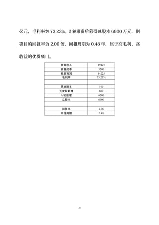 元，毛利率亿 为 73.23%。2 融 后募得 股本轮 资 总 6900 万元，则
目的回 率项 报 为 2.06 倍，回 周期报 为 0.48 年，属于高毛利、高
收益的 目。优质项
销售收入 19425
销售成本 5200
税前利润 14225
毛利率 73.23%
原始股本 100
天使轮新增 600
A 轮新增 6200
总股本 6900
回报率 2.06
回报周期 0.48
20
 