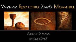 Учение. Братство. Хлеб.
Молитва.
Деяния 2 глава,
стихи 42-47
 