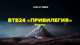ВТБ24 «ПРИВИЛЕГИЯ»
Бюджет
	

LOOK AT MEDIA	

 