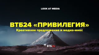 ВТБ24 «ПРИВИЛЕГИЯ»
Креативное предложение и медиа-микс
	

LOOK AT MEDIA	

 