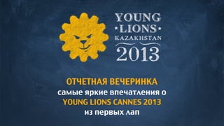 ОТЧЕТНАЯ ВЕЧЕРИНКА
самые яркие впечатления о
YOUNG LIONS CANNES 2013
из первых лап
 