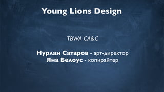 Young Lions Design
TBWA CA&C
Нурлан Сатаров - арт-директор
Яна Белоус - копирайтер
 