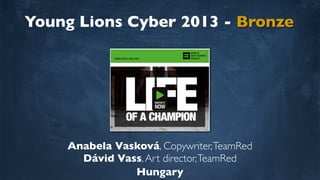 Young Lions Cyber 2013 - Bronze
Anabela Vasková, Copywriter,TeamRed
Dávid Vass,Art director,TeamRed
Hungary
 