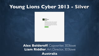 Young Lions Cyber 2013 - Silver
Alex Bolderoff, Copywriter, 303lowe
Liam Riddler,Art Director, 303lowe
Australia
 