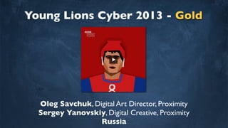 Young Lions Cyber 2013 - Gold
Oleg Savchuk, Digital Art Director, Proximity
Sergey Yanovskiy, Digital Creative, Proximity
Russia
 