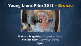 Young Lions Film 2013 - Bronze
Makoto Nagahisa, Copywriter, Dentsu
Yusuki Sato, Copywriter, Dentsu
Japan
 
