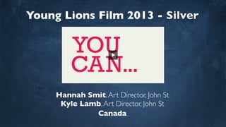 Young Lions Film 2013 - Silver
Hannah Smit,Art Director, John St
Kyle Lamb,Art Director, John St
Canada
 