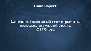 Gunn Report
Единственный независимый отчет о креативном
превосходстве в мировой рекламе.
С 1999 года.
 