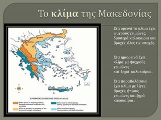 Στα ορεινά το κλίμα έχει
ψυχρούς χειμώνες,
δροσερά καλοκαίρια και
βροχές όλες τις εποχές.
Στα ημιορεινά έχει
κλίμα με ψυχρούς
χειμώνες
και ξηρά καλοκαίρια .
Στα παραθαλάσσια
έχει κλίμα με λίγες
βροχές, ήπιους
χειμώνες και ξηρά
καλοκαίρια .
 