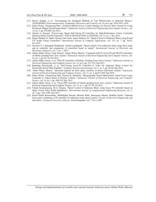Int J Pow Elec & Dri Syst ISSN: 2088-8694 
Design and implementation of variable and constant load for induction motor (Salam Waley Shneen)
773
[11] Hesari, Sadegh, et al., "Investigating the Intelligent Methods of Loss Minimization in Induction Motors,"
TELKOMNIKA (Telecommunication, Computing, Electronics and Control), vol. 16, no.3, pp. 1034-1053, 2018.
[12] Salam Waley, Chengxiong Mao, "Artificial Optimal Fuzzy Control Strategy for Elevator Drive System by Using
Permanent Magnet Synchronous Motor", Indonesian Journal of Electrical Engineering and Computer Science, vol.
14, no. 3, pp. 470-480, Jun 2015,
[13] Ahmed m. Kassem, "Fuzzy-Logic Based Self-Tuning PI Controller for High-Performance Vector Controlled
Induction Motor Fed PV-Generator," WSEAS TRANSACTION on SYSTEMS, vol. 12, no. 1, Jan, 2013.
[14] Hanan Mikhael D. Habbi, Hussein Jalil Ajeel, Inaam Ibrahim Ali, "Speed Control of Induction Motor using PI and
V/F Scalar Vector Controllers," International Journal of Computer Applications, vol. 151, no. 7, pp. 36-43,
Oct 2016.
[15] Naveena G J, Murugesh Dodakundi, Anand Layadgundi, "Speed control of an induction motor using fuzzy logic
and pi controller and comparison of controllers based on speed," International Journal of Electrical and
Electronics Engineers, vol. 7, no. 1, 2015.
[16] Adnan Jabbar Attiya, Yang Wenyu1, Salam Waley Shneen, "Compared with PI, Fuzzy-PI and PSO-PI controllers
of robotic grinding force servo system," Indonesian Journal of Electrical Engineering and Computer Science, vol.
16, no. 1, pp. 65–74, Oct 2015.
[17] Adnan Jabbar Attiya, et al, "PSO_PI Controller of Robotic Grinding Force Servo System," Indonesian Journal of
Electrical Engineering and Computer Science vol. 15, no.3, pp. 515–525, Sep 2015.
[18] Bambang Purwahyudi, et al, "Self-Tuning Fuzzy-PI Controller in Volts/ Hz Induction Motor Control for
Electrically Driven Ship Propeller," Academic Research International, vol. 5, no. 5, pp. 86-94, Sep 2014.
[19] Salam Waley Shneen, "Advanced optimal for three phase rectifiers in power electronics system," Indonesian
Journal of Electrical Engineering and Computer Science, vol. 11, no. 3, pp.821-830, Sep 2018.
[20] Salam Waley, Chengxiong Mao, Nasseer K. Bachache, "Biogeography Based Optimization Tuned Fuzzy Logic
Controller to Adjust Speed of Electric Vehicle," Indonesian Journal of Electrical Engineering and Computer
Science, vol. 16, no. 3, pp. 509-519, Dec 2015.
[21] Adnan Jabbar Attiya, et al, "Fuzzy-PID controller of robotic grinding force servo system," Indonesian Journal of
Electrical Engineering and Computer Science, vol. 15, no. 1, pp. 87–99, Jul 2015.
[22] Yakala Satyanarayana, Dr.A. Srujana, "Speed Control of Induction Motor using Fuzzy PI Controller based on
Space Vector Pulse Width Modulation", International Journal of Computational Engineering Research, vol. 2,
no. 5, pp. 1203-1209, Sep 2012.
[23] Ismail Khalil Bousserhane, Abdeldjebar Hazzab, Mostefa Rahli, Benyounes Mazari, Mokhtar Kamli, "Optimal
fuzzy gains scheduling of PI controller for induction motor speed control," Faculty of Electrical Engineering and
Informatics, Technical University of Kosice, Solvak Republic, vol. 7, No.1, 2007
 