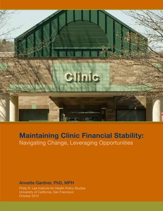 Maintaining Clinic Financial Stability:
Navigating Change, Leveraging Opportunities




Annette Gardner, PhD, MPH
Philip R. Lee Institute for Health Policy Studies
University of California, San Francisco
October 2012
 