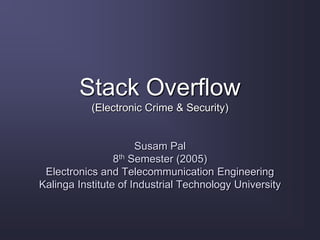 Stack Overflow
(Electronic Crime & Security)
Susam Pal
8th Semester (2005)
Electronics and Telecommunication Engineering
Kalinga Institute of Industrial Technology University
 