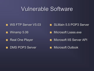 Vulnerable Software
WS FTP Server V5.03
Winamp 5.06
Real One Player
DMS POP3 Server
SLMain 5.5 POP3 Server
Microsoft Lsass.exe
Microsoft IIS Server API
Microsoft Outlook
 