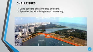 4
CHALLENGES:
• Land consists of Marine clay and sand.
• Speed of the wind is high near marina bay.
 
