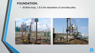 6
FOUNDATION:
• 50-60m long ,1.8-2.4m diameters of concrete piles.
 
