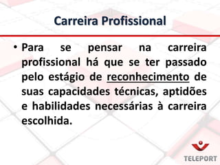 Carreira Profissional
• Para se pensar na carreira
profissional há que se ter passado
pelo estágio de reconhecimento de
suas capacidades técnicas, aptidões
e habilidades necessárias à carreira
escolhida.
 