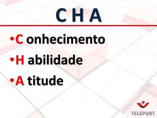 C H A
•C onhecimento
•H abilidade
•A titude
 