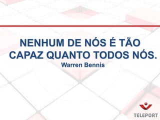 NENHUM DE NÓS É TÃO
CAPAZ QUANTO TODOS NÓS.
Warren Bennis
 