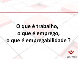 O que é trabalho,
o que é emprego,
o que é empregabilidade ?
 