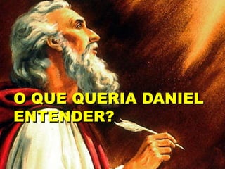 O QUE QUERIA DANIEL
ENTENDER?
 