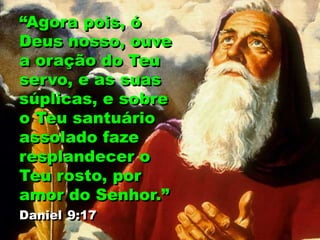 “Agora pois, ó
Deus nosso, ouve
a oração do Teu
servo, e as suas
súplicas, e sobre
o Teu santuário
assolado faze
resplandecer o
Teu rosto, por
amor do Senhor.”
Daniel 9:17
 