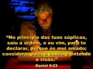 “No princípio das tuas súplicas,
saiu a ordem, e eu vim, para to
declarar, porque és mui amado;
considera, pois, a cousa e entende
a visão.”
Daniel 9:23
 