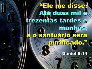 “Ele me disse:
Até duas mil e
trezentas tardes e
manhãs;
e o santuário será
purificado.”
Daniel 8:14
 