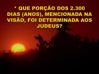 * QUE PORÇÃO DOS 2.300
DIAS (ANOS), MENCIONADA NA
VISÃO, FOI DETERMINADA AOS
JUDEUS?
 