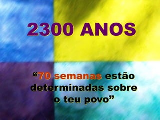 “70 semanas estão
determinadas sobre
o teu povo”
2300 ANOS
 