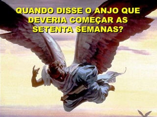 QUANDO DISSE O ANJO QUE
DEVERIA COMEÇAR AS
SETENTA SEMANAS?
 