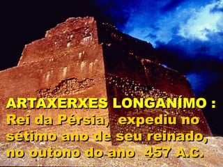 ARTAXERXES LONGANÍMO :
Rei da Pérsia, expediu no
sétimo ano de seu reinado,
no outono do ano 457 A.C.
 