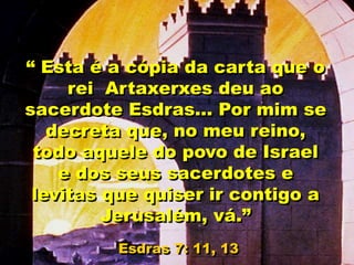 “ Esta é a cópia da carta que o
rei Artaxerxes deu ao
sacerdote Esdras... Por mim se
decreta que, no meu reino,
todo aquele do povo de Israel
e dos seus sacerdotes e
levitas que quiser ir contigo a
Jerusalém, vá.”
Esdras 7: 11, 13
 