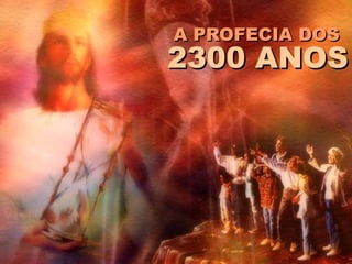 2300 ANOS
A PROFECIA DOS
 