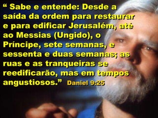 “ Sabe e entende: Desde a
saída da ordem para restaurar
e para edificar Jerusalém, até
ao Messias (Ungido), o
Príncipe, sete semanas, e
sessenta e duas semanas; as
ruas e as tranqueiras se
reedificarão, mas em tempos
angustiosos.” Daniel 9:25
 