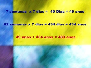 7 semanas x 7 dias = 49 Dias = 49 anos
62 semanas x 7 dias = 434 dias = 434 anos
49 anos + 434 anos = 483 anos
 