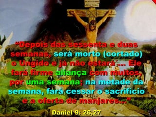 “Depois das sessenta e duas
semanas, será morto (cortado)
o Ungido e já não estará´... Ele
fará firme aliança com muitos,
por uma semana; na metade da
semana, fará cessar o sacrifício
e a oferta de manjares...”
Daniel 9: 26,27
 