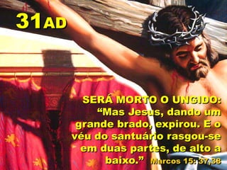 SERÁ MORTO O UNGIDO:
“Mas Jesus, dando um
grande brado, expirou. E o
véu do santuário rasgou-se
em duas partes, de alto a
baixo.” Marcos 15: 37,38
31AD
 