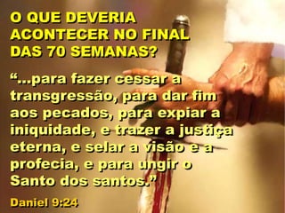 “...para fazer cessar a
transgressão, para dar fim
aos pecados, para expiar a
iniquidade, e trazer a justiça
eterna, e selar a visão e a
profecia, e para ungir o
Santo dos santos.”
Daniel 9:24
O QUE DEVERIA
ACONTECER NO FINAL
DAS 70 SEMANAS?
 