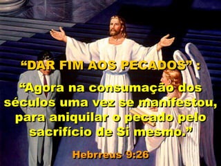 “DAR FIM AOS PECADOS” :
“Agora na consumação dos
séculos uma vez se manifestou,
para aniquilar o pecado pelo
sacrifício de Si mesmo.”
Hebrreus 9:26
 
