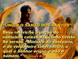 “UNGIR O SANTO DOS SANTOS”:
Deve referir-se à unção do
santuário celestial, quando Cristo
Se tornou “Ministro do santuário,
e do verdadeiro tabernáculo, o
qual o Senhor erigiu, e não o
homem.” Hebreus 8:2
 