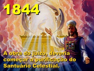 A obra do juízo, deveria
começar a purificação do
Santuário Celestial.
1844
 