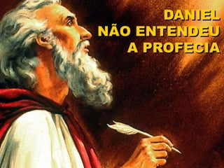 DANIEL
NÃO ENTENDEU
A PROFECIA
 