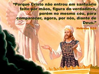 “Porque Cristo não entrou em santuário
feito por mãos, figura do verdadeiro,
porém no mesmo céu, para
comparecer, agora, por nós, diante de
Deus.”
Hebreus 9:24
 