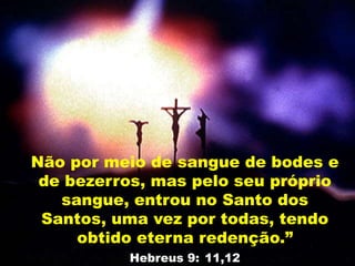 Não por meio de sangue de bodes e
de bezerros, mas pelo seu próprio
sangue, entrou no Santo dos
Santos, uma vez por todas, tendo
obtido eterna redenção.”
Hebreus 9: 11,12
 