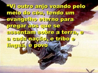 “Vi outro anjo voando pelo
meio do céu, tendo um
evangelho eterno para
pregar aos que se
assentam sobre a terra, e
a cada nação, e tribo e
língua, e povo
 