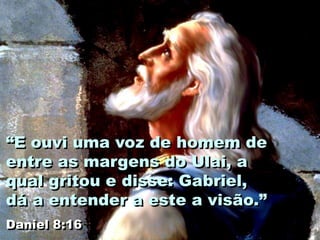 “E ouvi uma voz de homem de
entre as margens do Ulai, a
qual gritou e disse: Gabriel,
dá a entender a este a visão.”
Daniel 8:16
 
