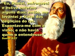 “Eu, Daniel, enfraqueci
e estive enfermo
alguns dias; então, me
levantei e tratei dos
negócios do rei.
Espantava-me com a
visão, e não havia
quem a entendesse.”
Daniel 8:27
 